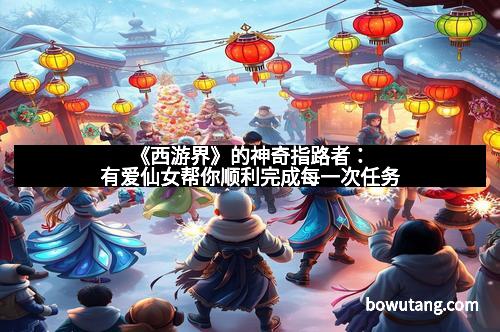 《西游界》的神奇指路者：有爱仙女帮你顺利完成每一次任务