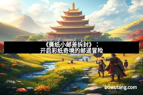 《撕纸小邮差拆封》：开启彩纸奇境的邮递冒险