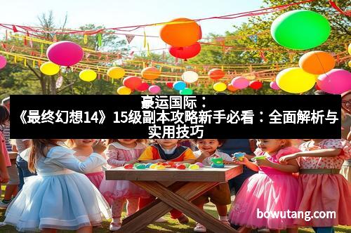 豪运国际：《最终幻想14》15级副本攻略新手必看：全面解析与实用技巧